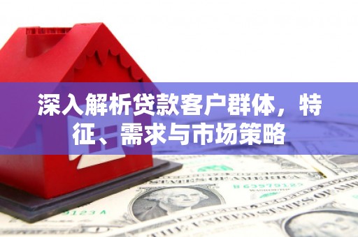 海曙深入解析贷款客户群体，特征、需求与市场策略