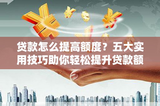 海曙贷款怎么提高额度？五大实用技巧助你轻松提升贷款额度