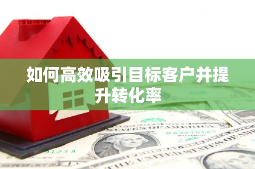 海曙如何高效吸引目标客户并提升转化率