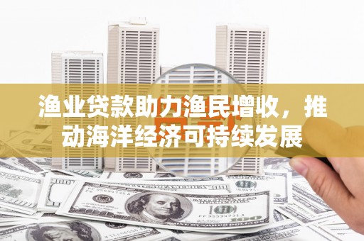 海曙渔业贷款助力渔民增收，推动海洋经济可持续发展