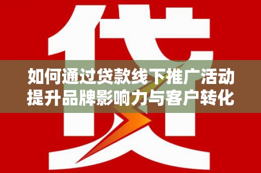 海曙如何通过贷款线下推广活动提升品牌影响力与客户转化率