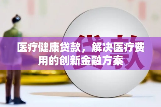 海曙医疗健康贷款，解决医疗费用的创新金融方案