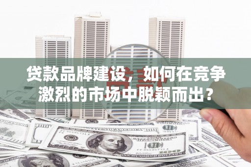 海曙贷款品牌建设，如何在竞争激烈的市场中脱颖而出？