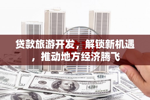 海曙贷款旅游开发，解锁新机遇，推动地方经济腾飞