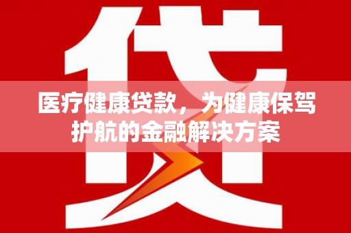 海曙医疗健康贷款，为健康保驾护航的金融解决方案