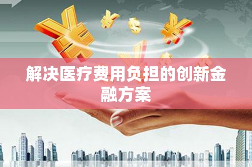 海曙解决医疗费用负担的创新金融方案